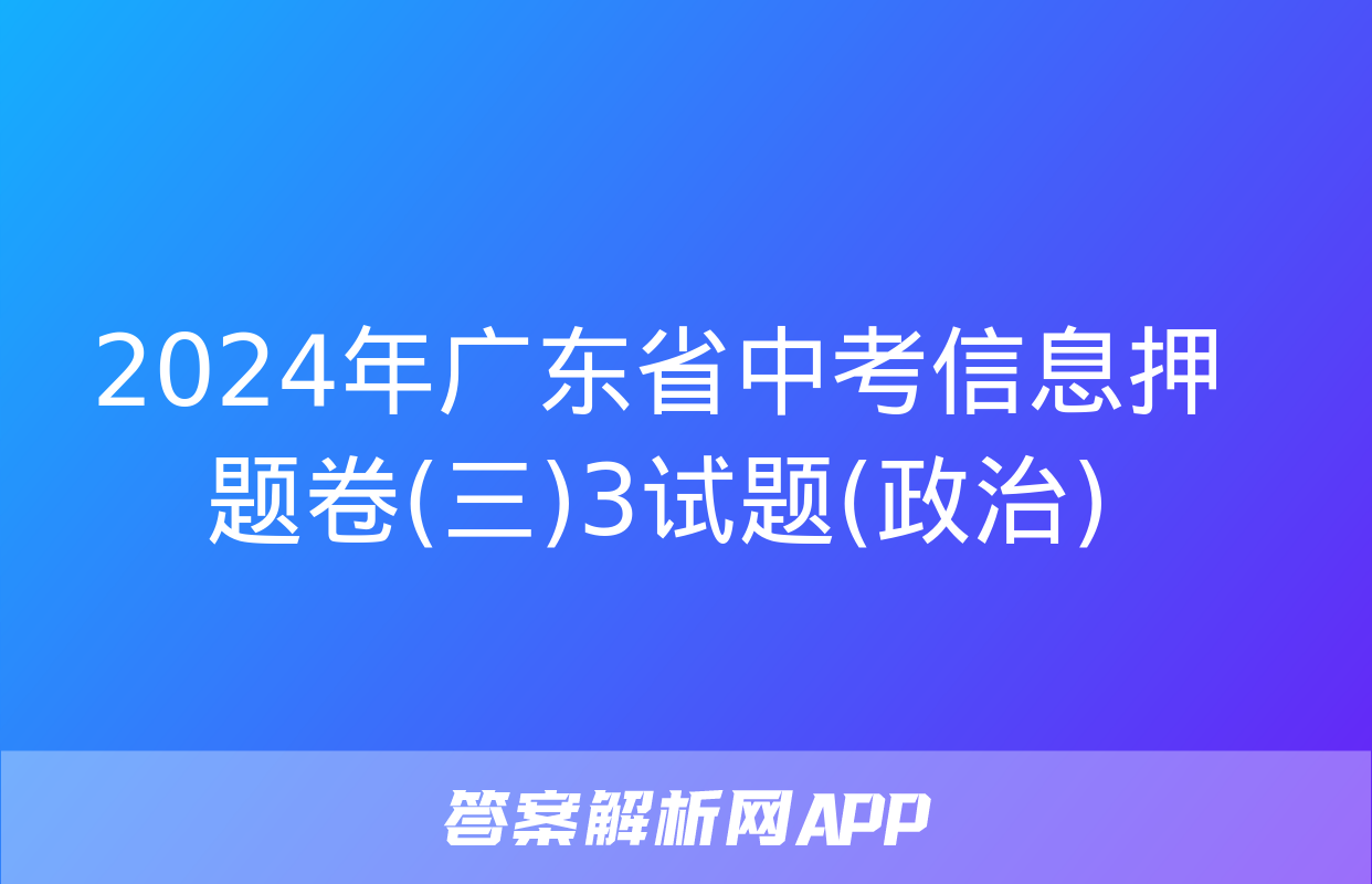 2024年广东省中考信息押题卷(三)3试题(政治)