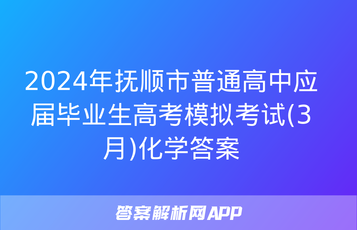 2024年抚顺市普通高中应届毕业生高考模拟考试(3月)化学答案