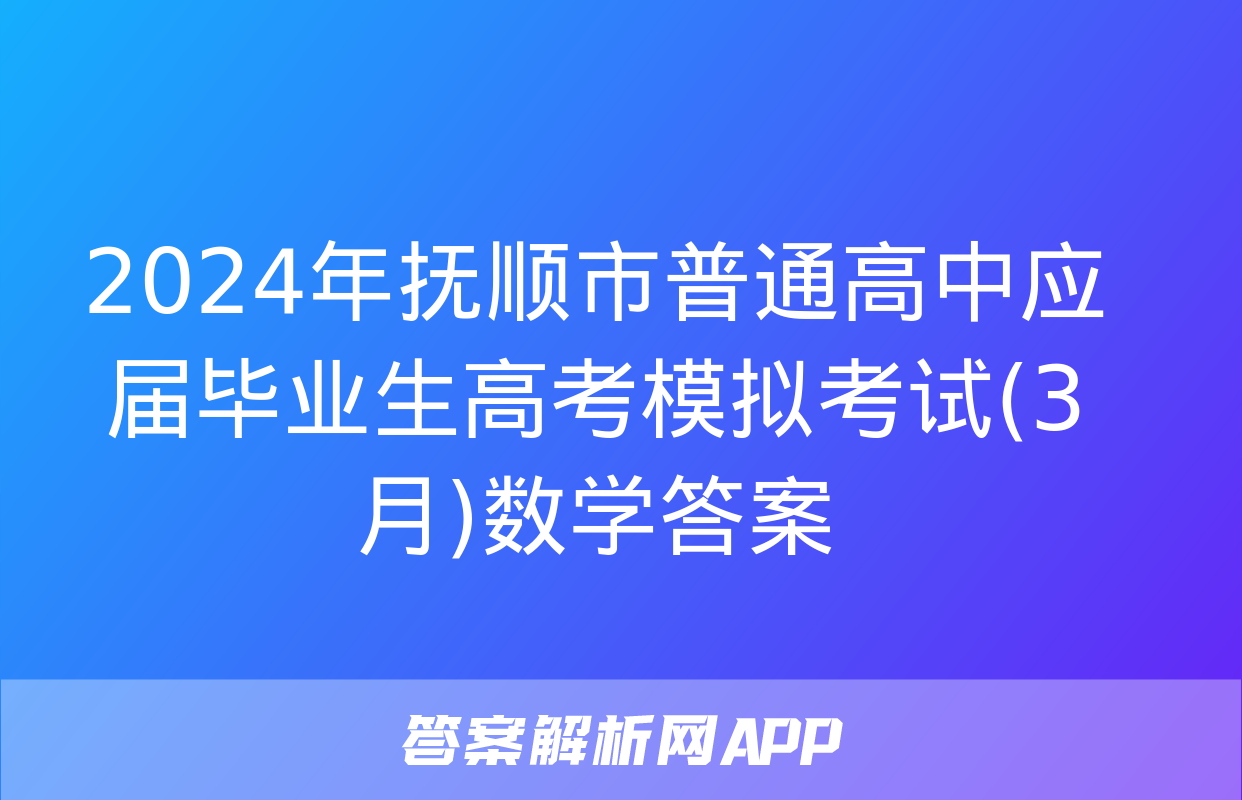 2024年抚顺市普通高中应届毕业生高考模拟考试(3月)数学答案