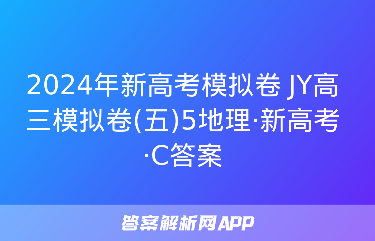 2024年新高考模拟卷 JY高三模拟卷(五)5地理·新高考·C答案