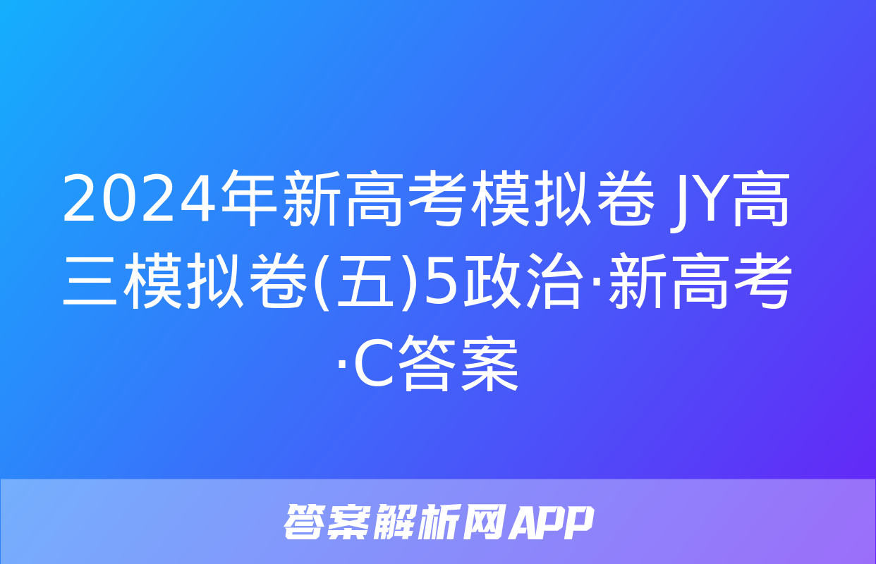 2024年新高考模拟卷 JY高三模拟卷(五)5政治·新高考·C答案