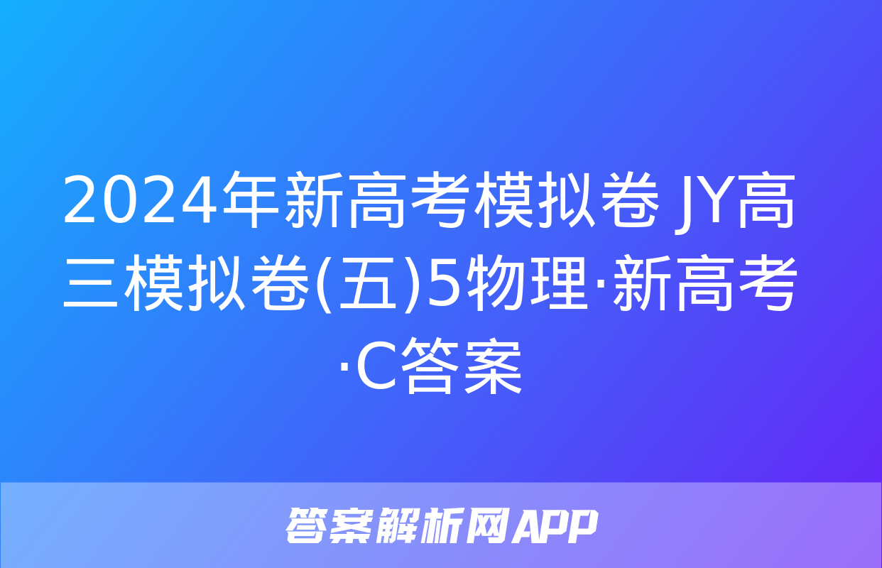 2024年新高考模拟卷 JY高三模拟卷(五)5物理·新高考·C答案