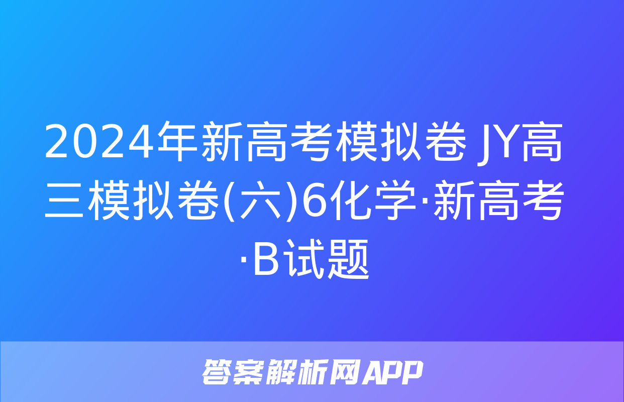 2024年新高考模拟卷 JY高三模拟卷(六)6化学·新高考·B试题