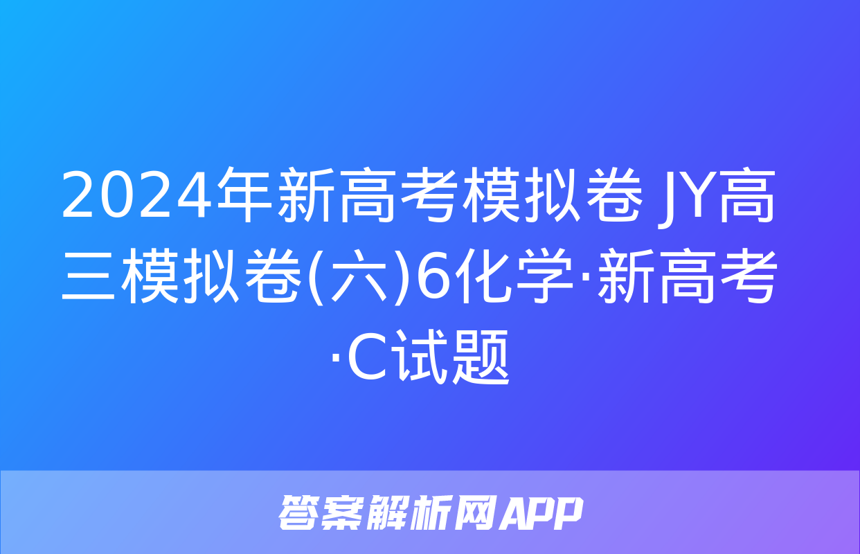 2024年新高考模拟卷 JY高三模拟卷(六)6化学·新高考·C试题