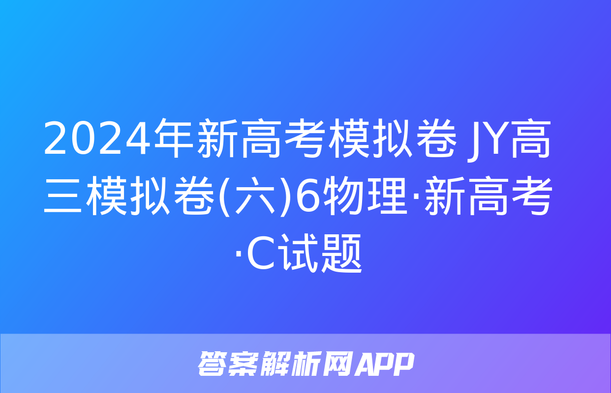 2024年新高考模拟卷 JY高三模拟卷(六)6物理·新高考·C试题