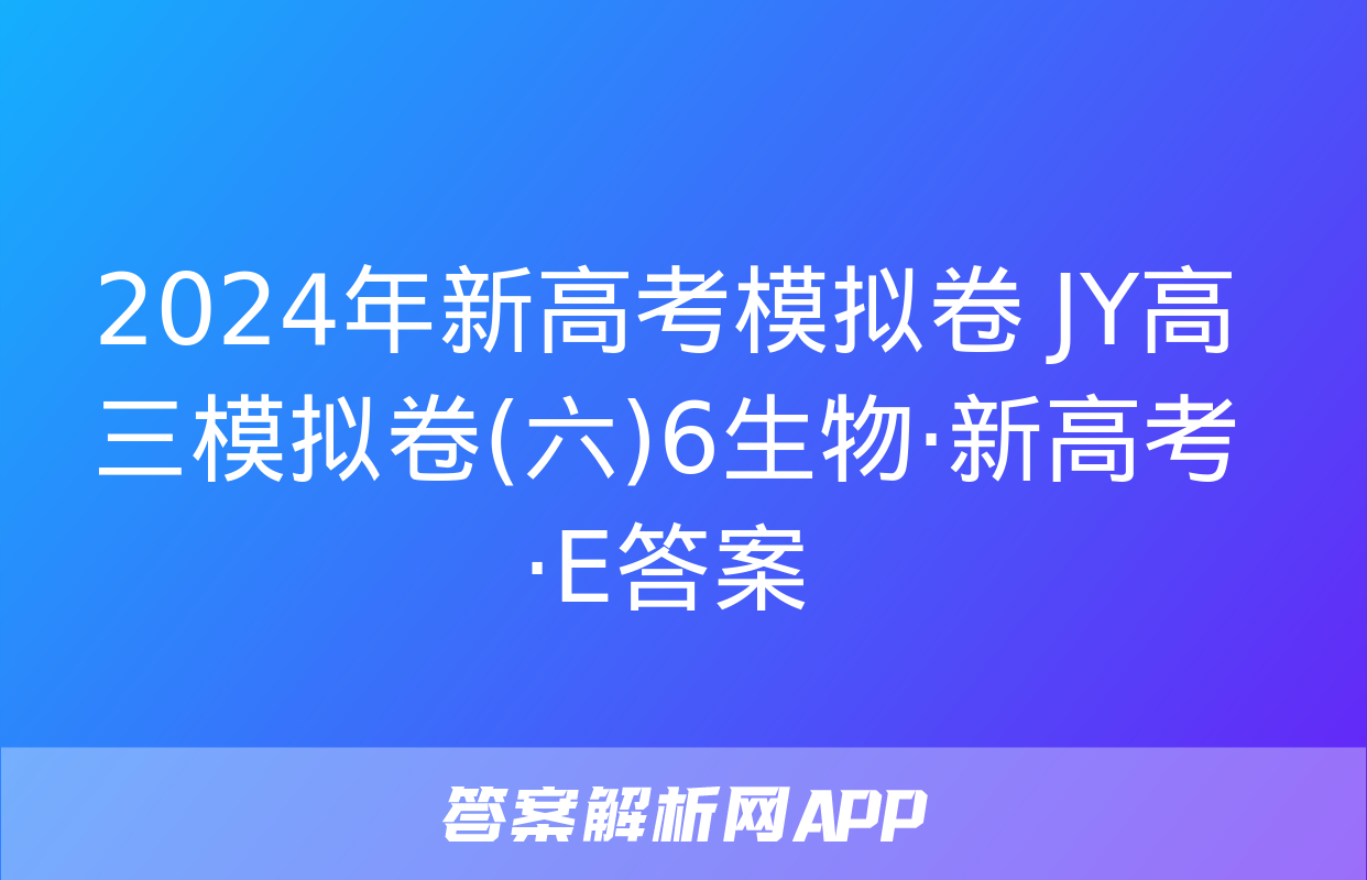 2024年新高考模拟卷 JY高三模拟卷(六)6生物·新高考·E答案