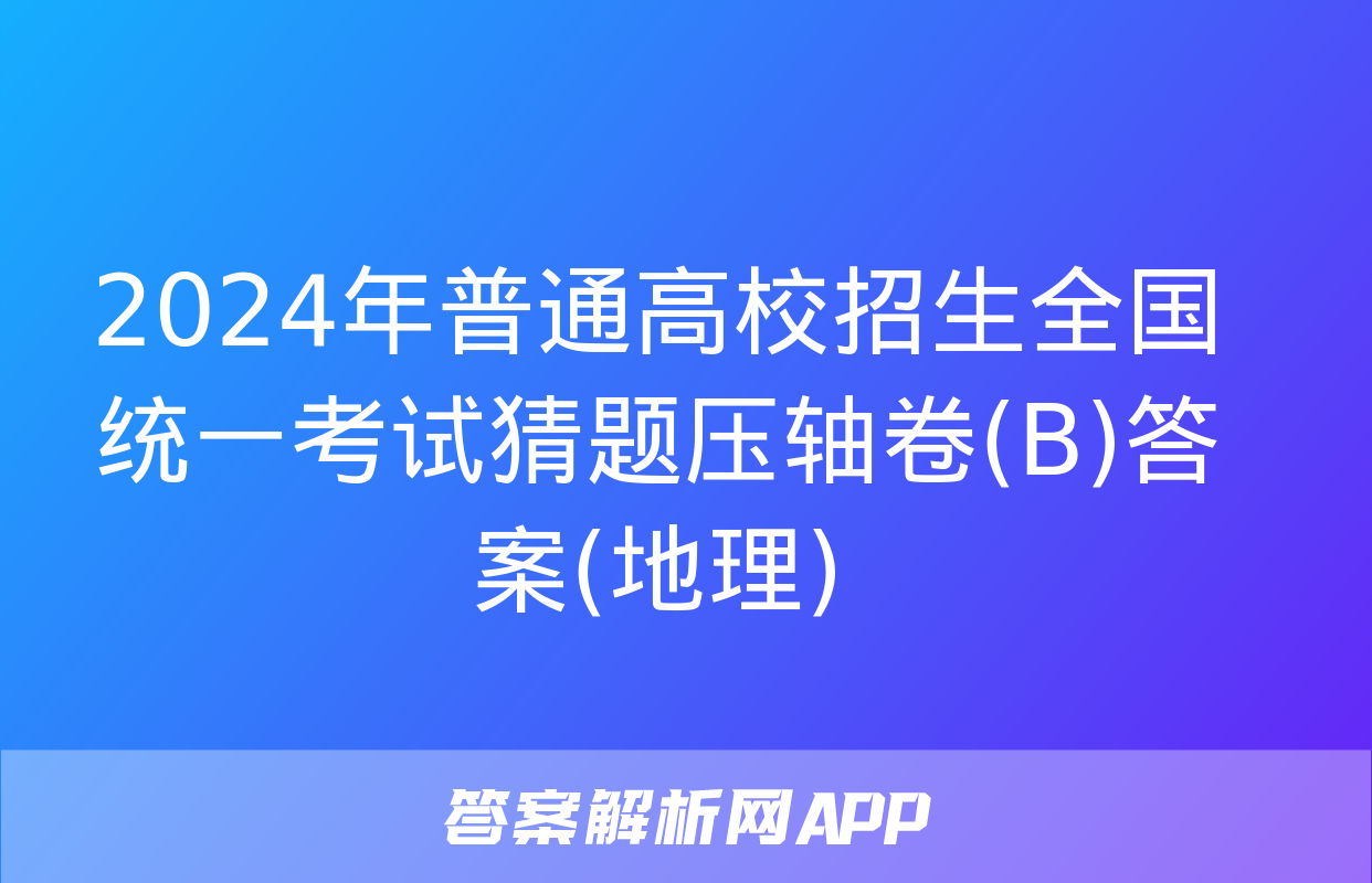 2024年普通高校招生全国统一考试猜题压轴卷(B)答案(地理)