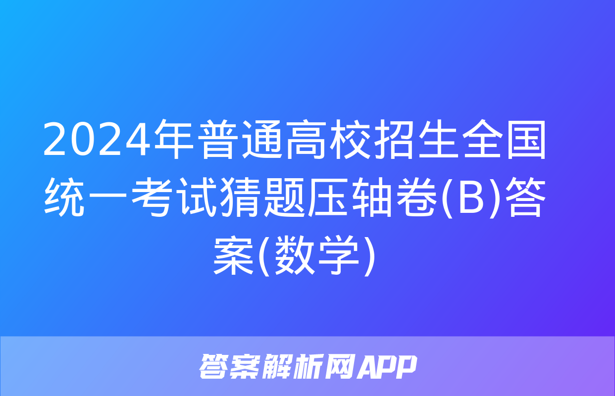 2024年普通高校招生全国统一考试猜题压轴卷(B)答案(数学)