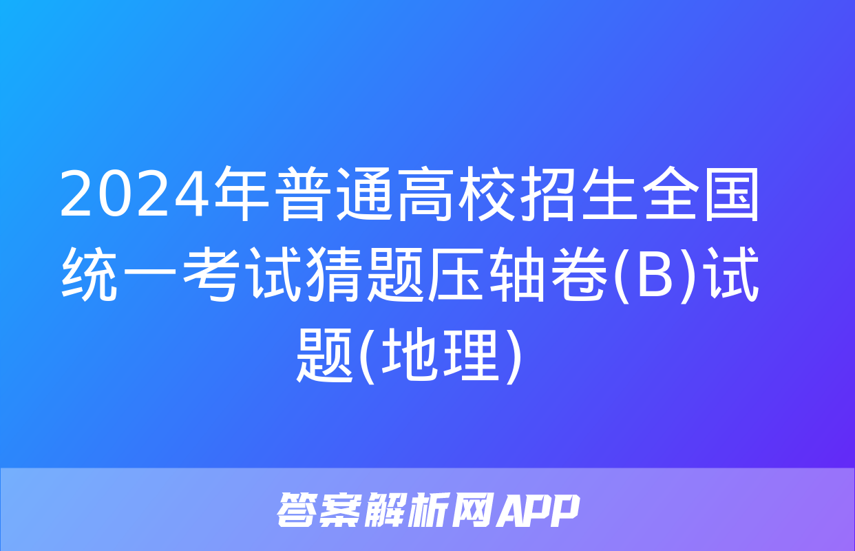 2024年普通高校招生全国统一考试猜题压轴卷(B)试题(地理)