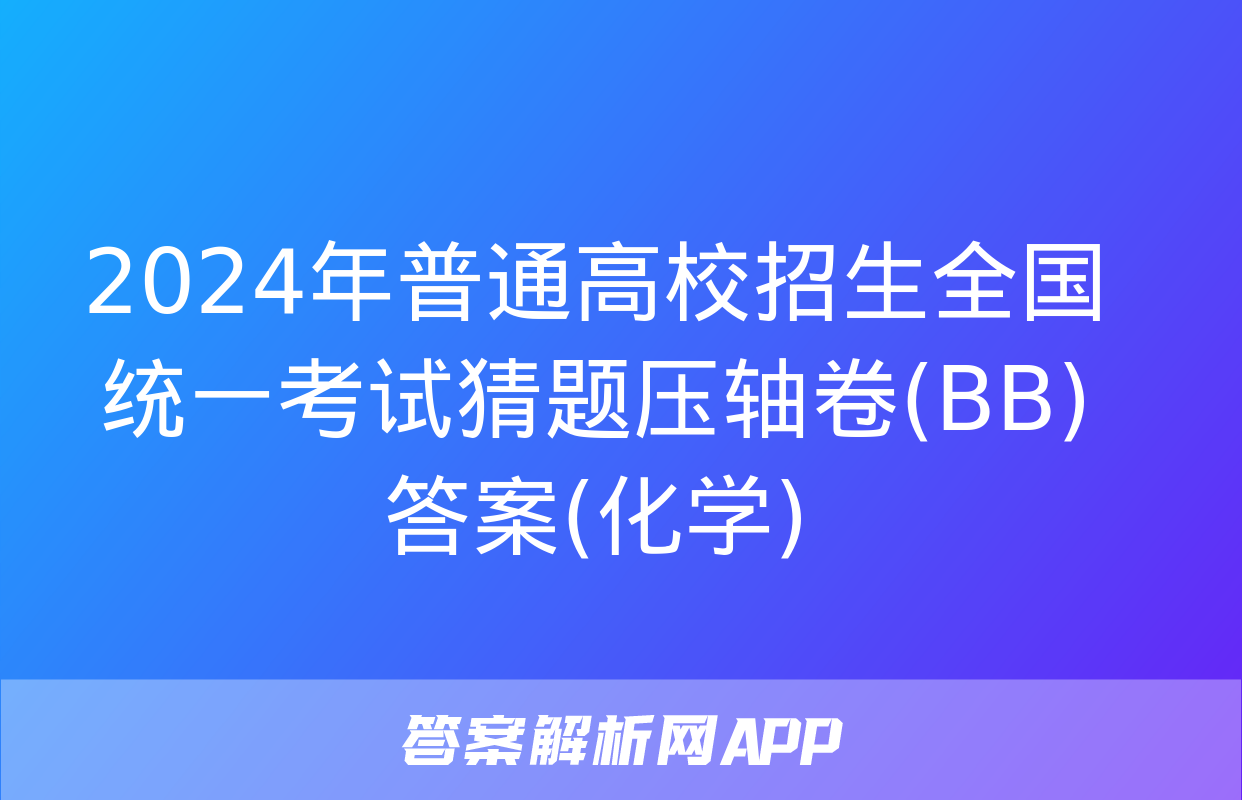 2024年普通高校招生全国统一考试猜题压轴卷(BB)答案(化学)