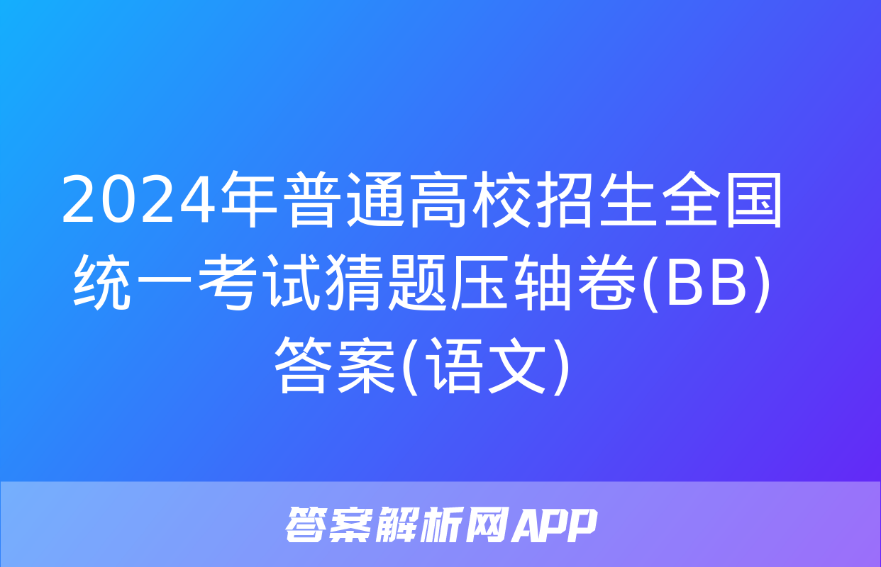 2024年普通高校招生全国统一考试猜题压轴卷(BB)答案(语文)