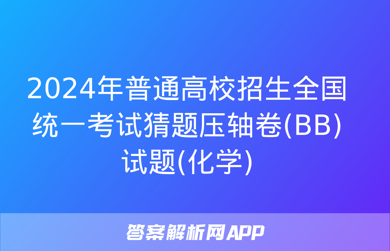 2024年普通高校招生全国统一考试猜题压轴卷(BB)试题(化学)