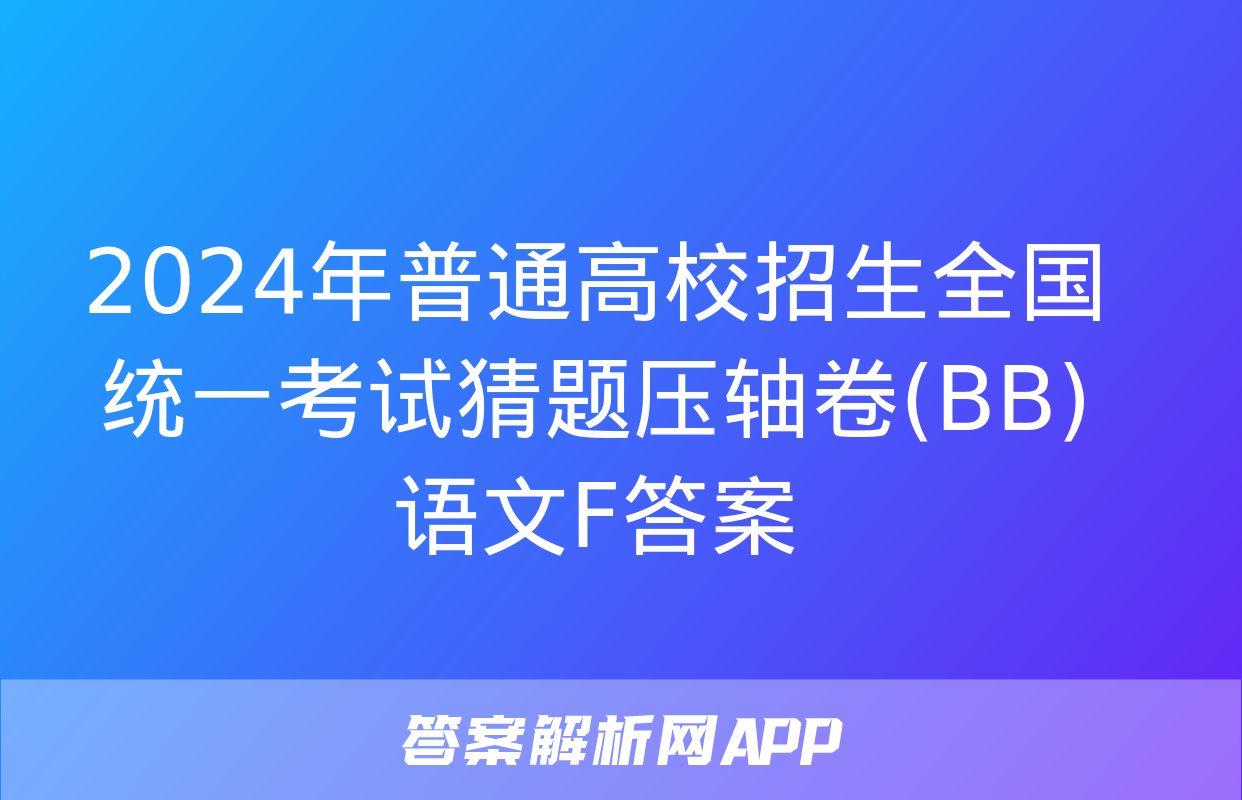 2024年普通高校招生全国统一考试猜题压轴卷(BB)语文F答案