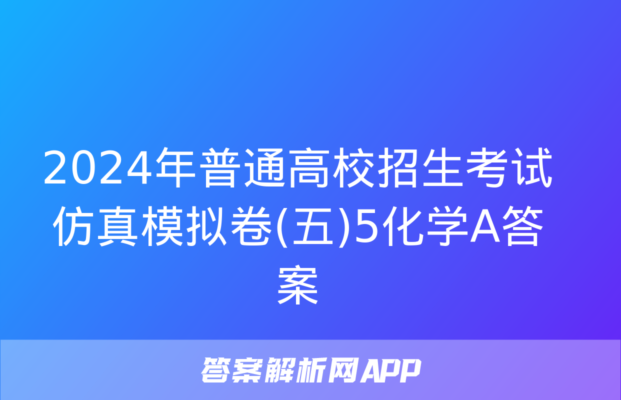 2024年普通高校招生考试仿真模拟卷(五)5化学A答案