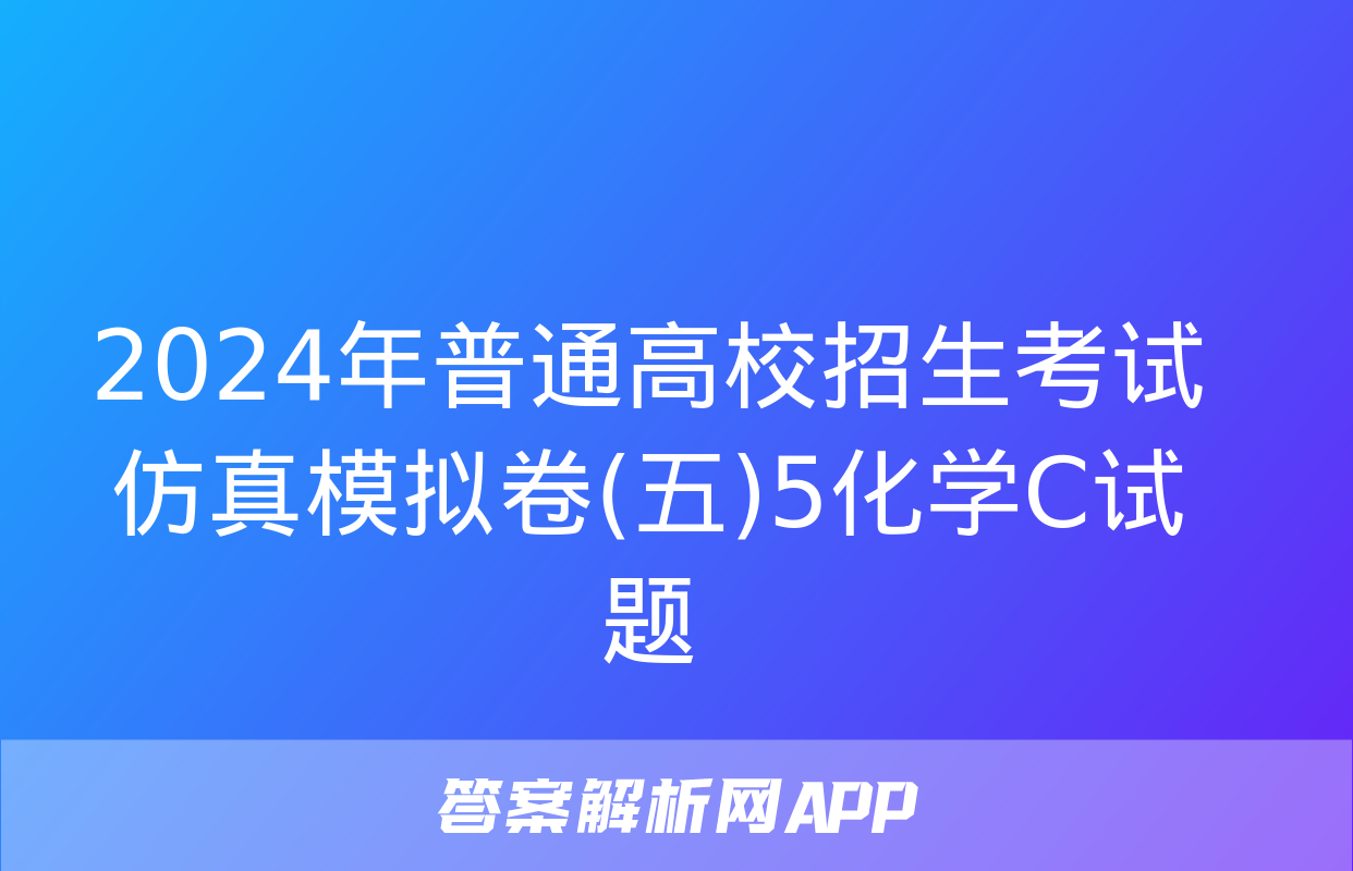 2024年普通高校招生考试仿真模拟卷(五)5化学C试题