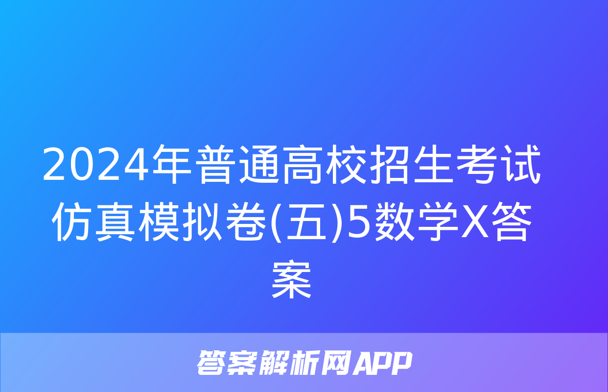 2024年普通高校招生考试仿真模拟卷(五)5数学X答案