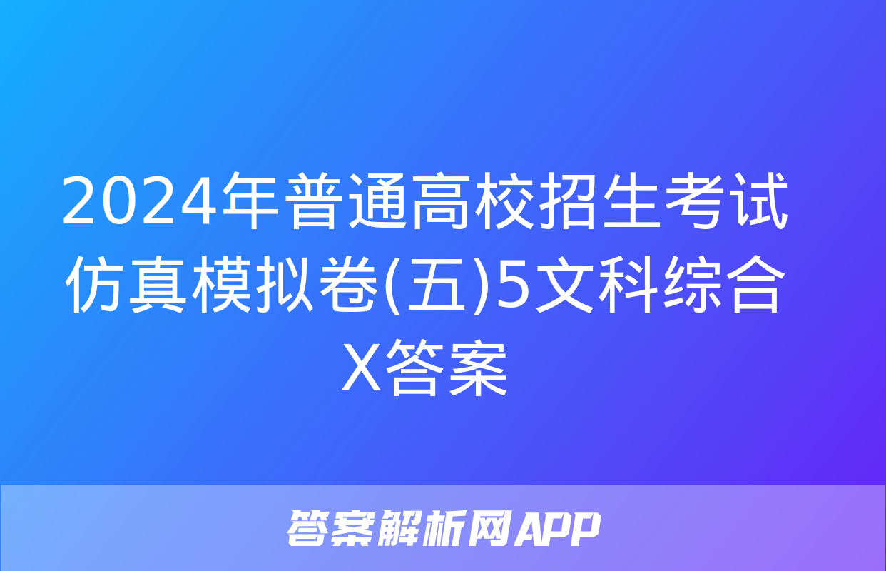 2024年普通高校招生考试仿真模拟卷(五)5文科综合X答案