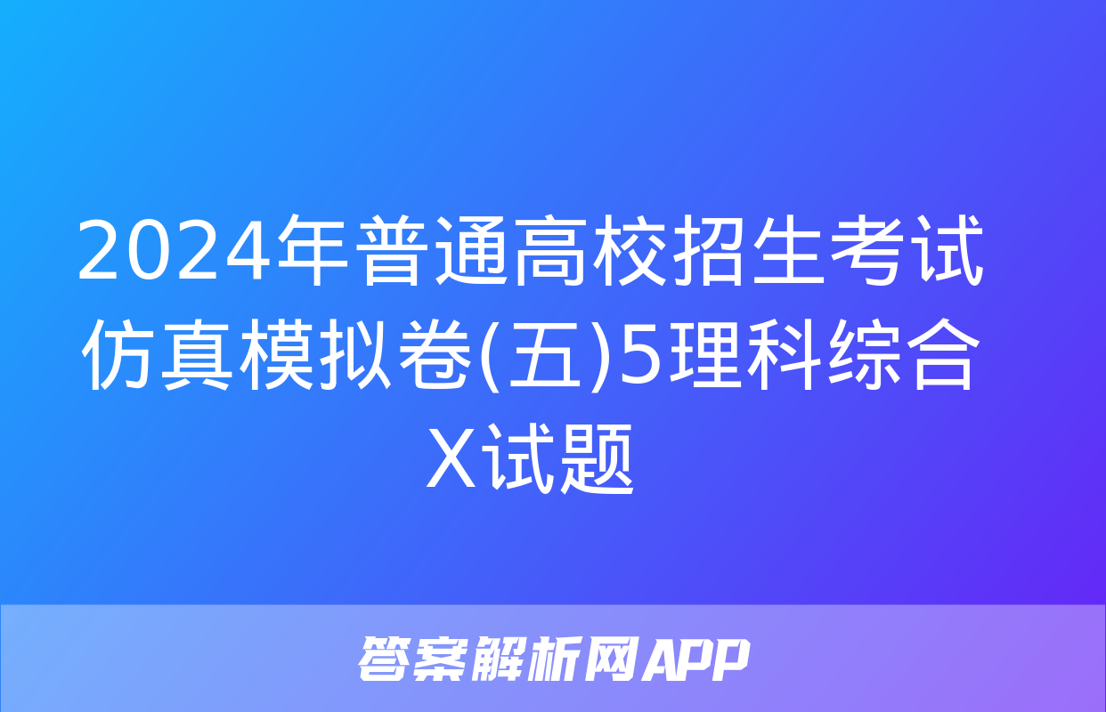 2024年普通高校招生考试仿真模拟卷(五)5理科综合X试题