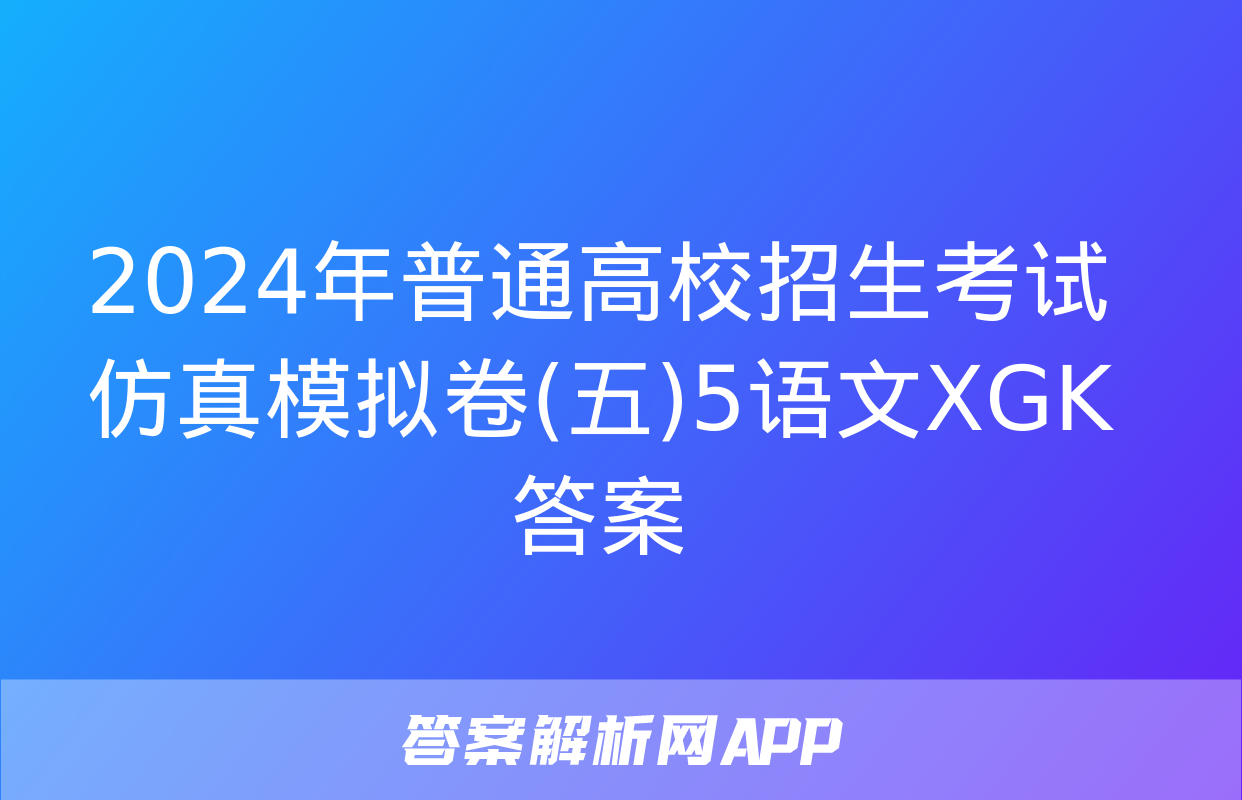 2024年普通高校招生考试仿真模拟卷(五)5语文XGK答案