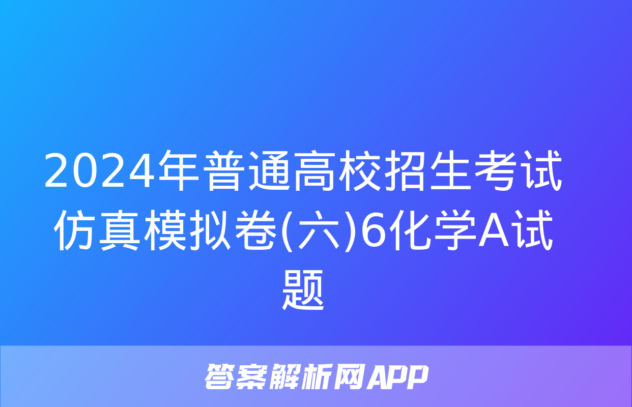 2024年普通高校招生考试仿真模拟卷(六)6化学A试题