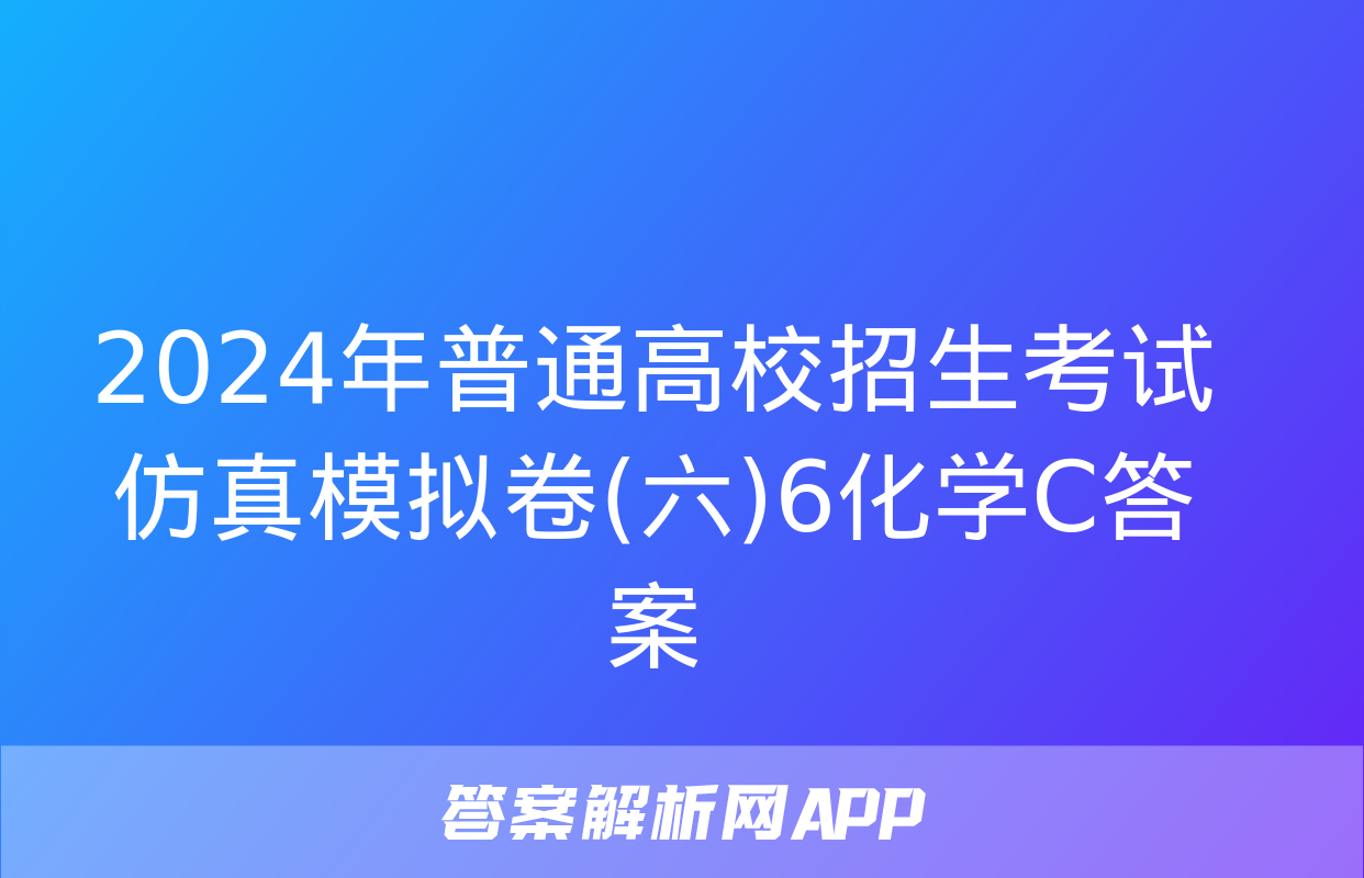 2024年普通高校招生考试仿真模拟卷(六)6化学C答案