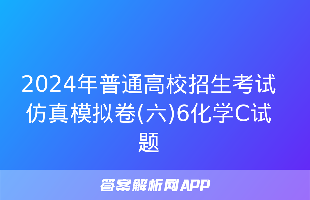 2024年普通高校招生考试仿真模拟卷(六)6化学C试题