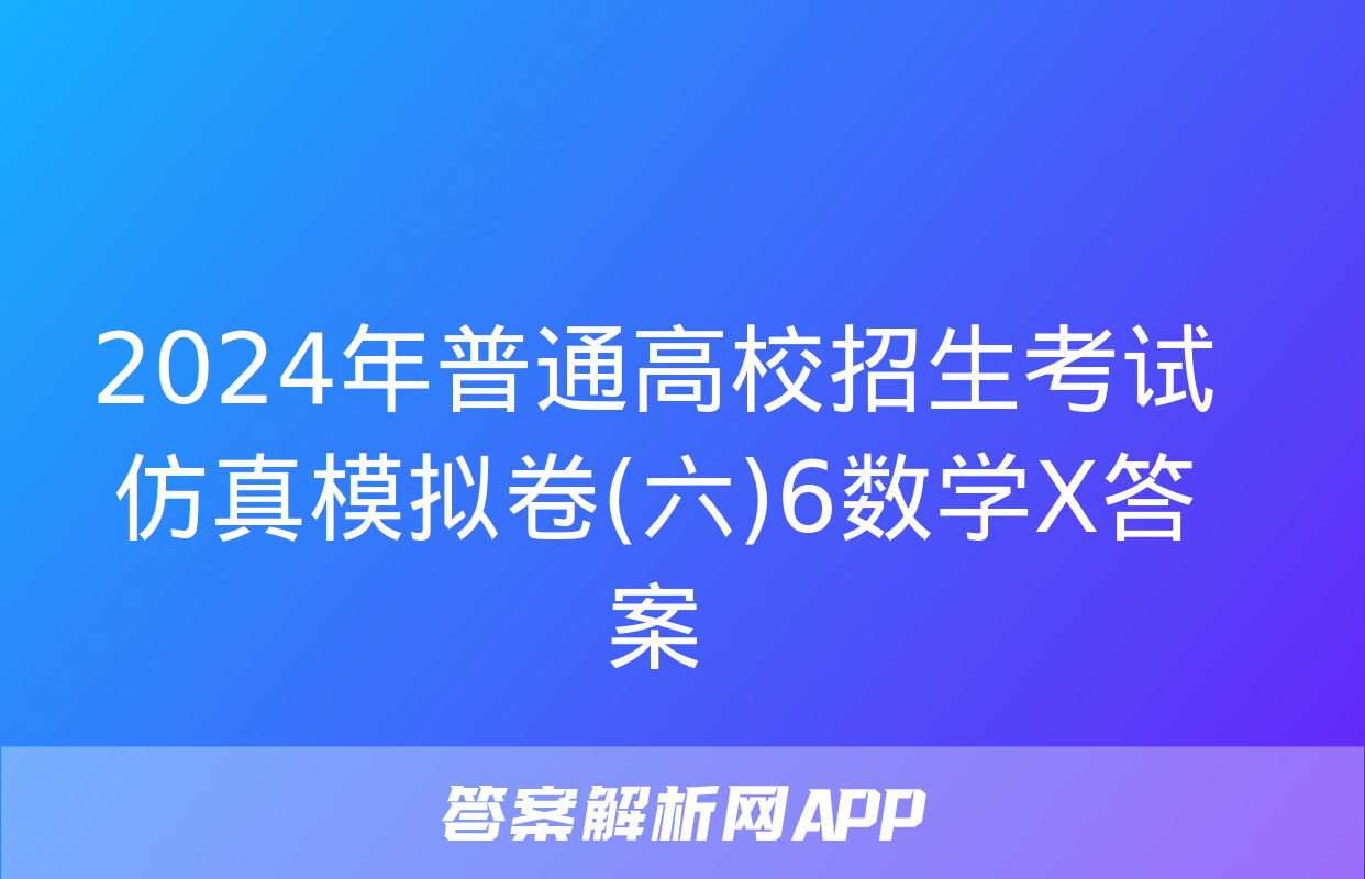 2024年普通高校招生考试仿真模拟卷(六)6数学X答案