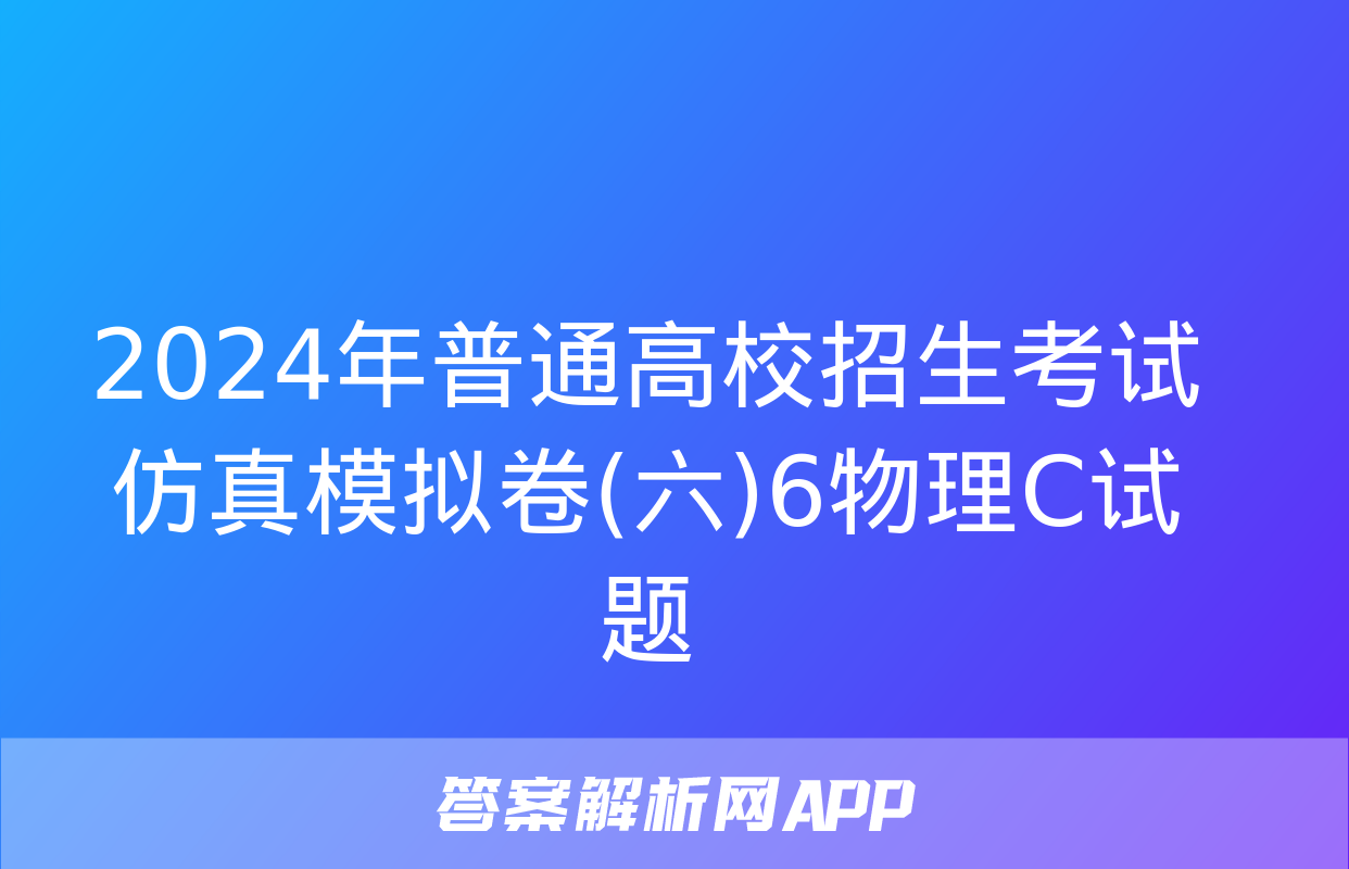 2024年普通高校招生考试仿真模拟卷(六)6物理C试题