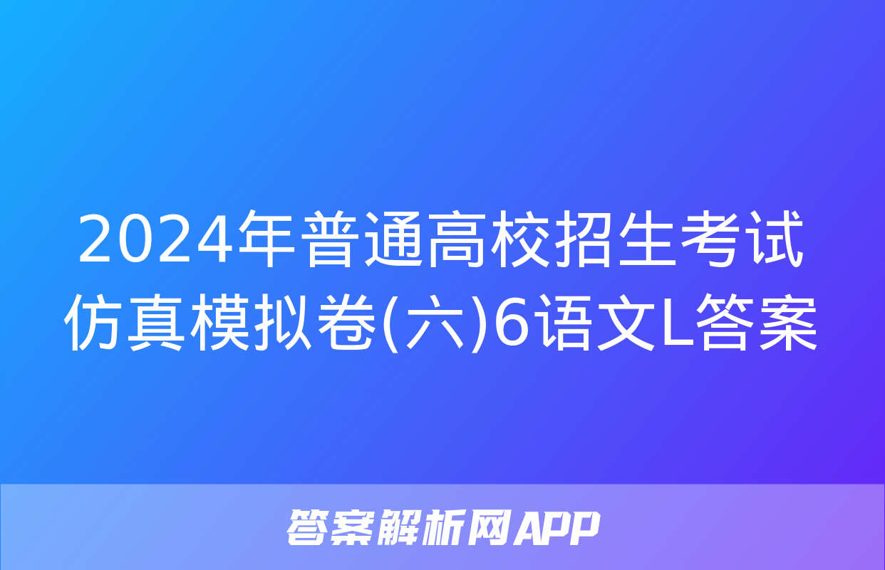 2024年普通高校招生考试仿真模拟卷(六)6语文L答案