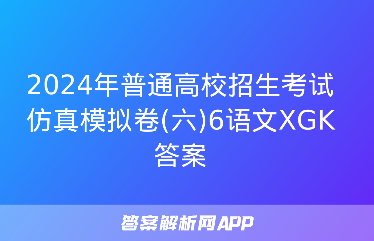 2024年普通高校招生考试仿真模拟卷(六)6语文XGK答案