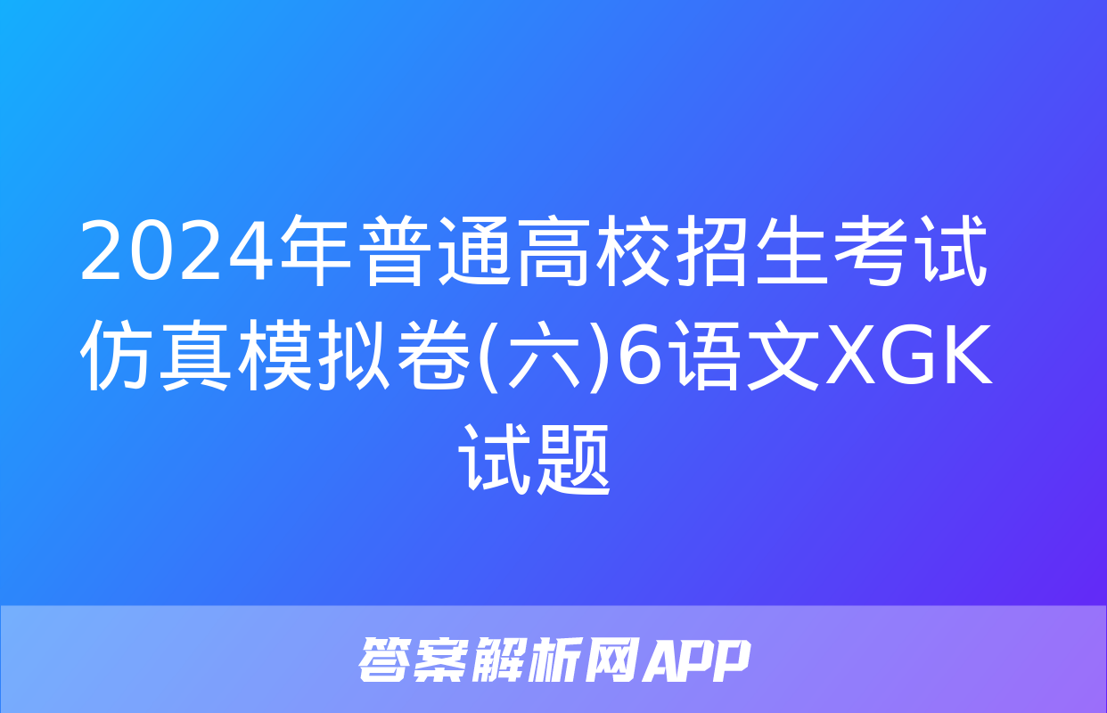 2024年普通高校招生考试仿真模拟卷(六)6语文XGK试题