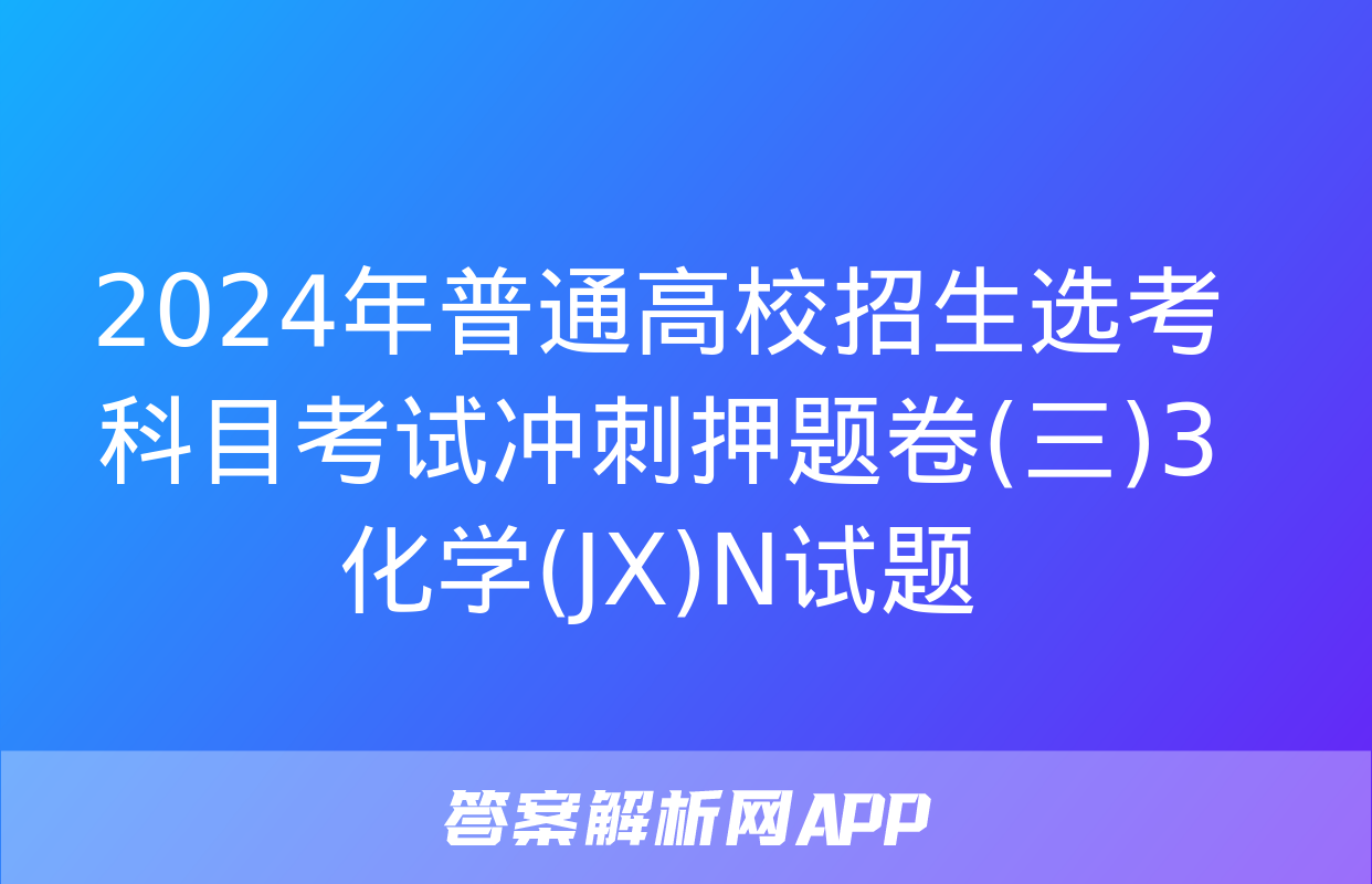 2024年普通高校招生选考科目考试冲刺押题卷(三)3化学(JX)N试题