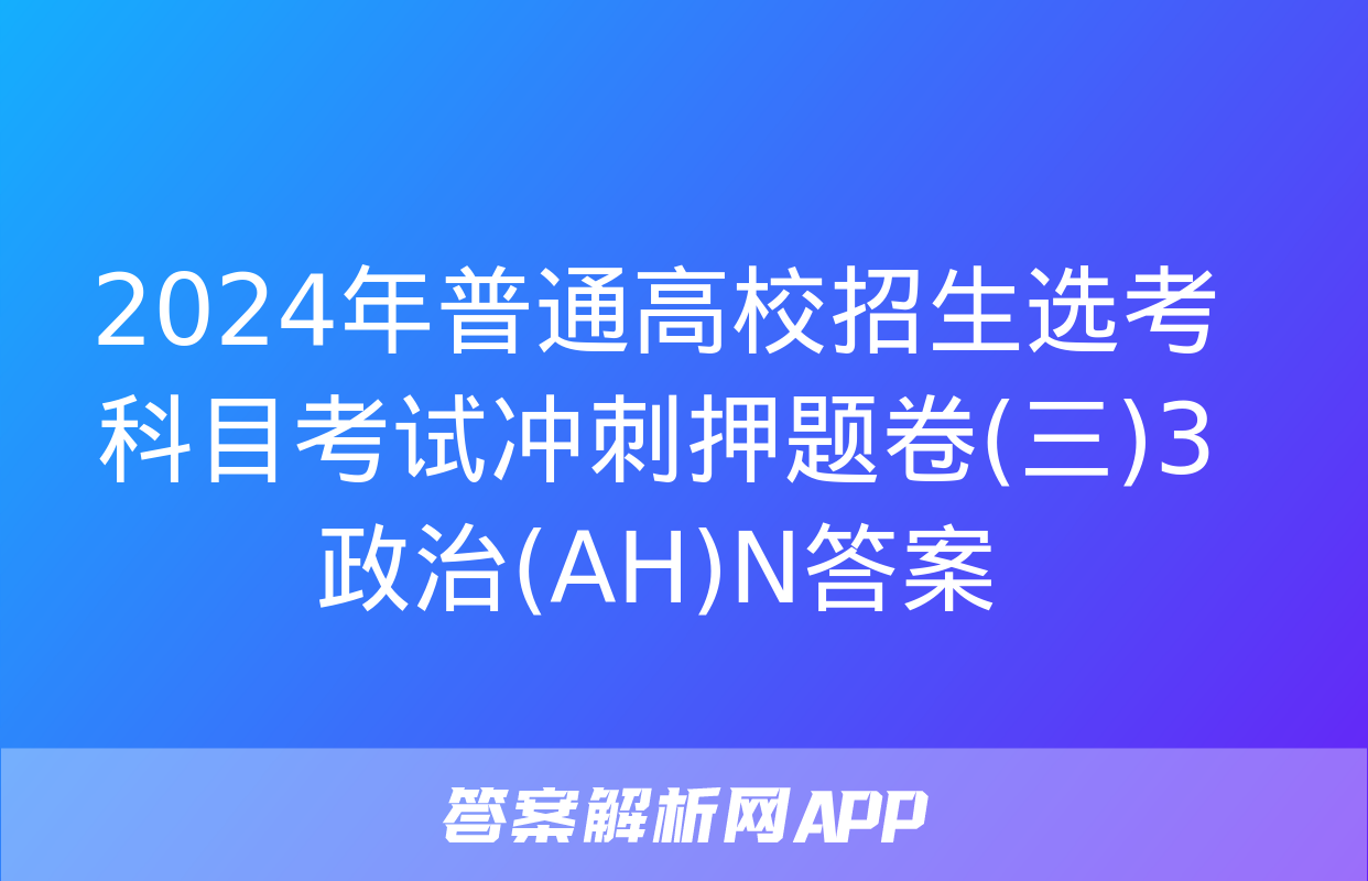 2024年普通高校招生选考科目考试冲刺押题卷(三)3政治(AH)N答案