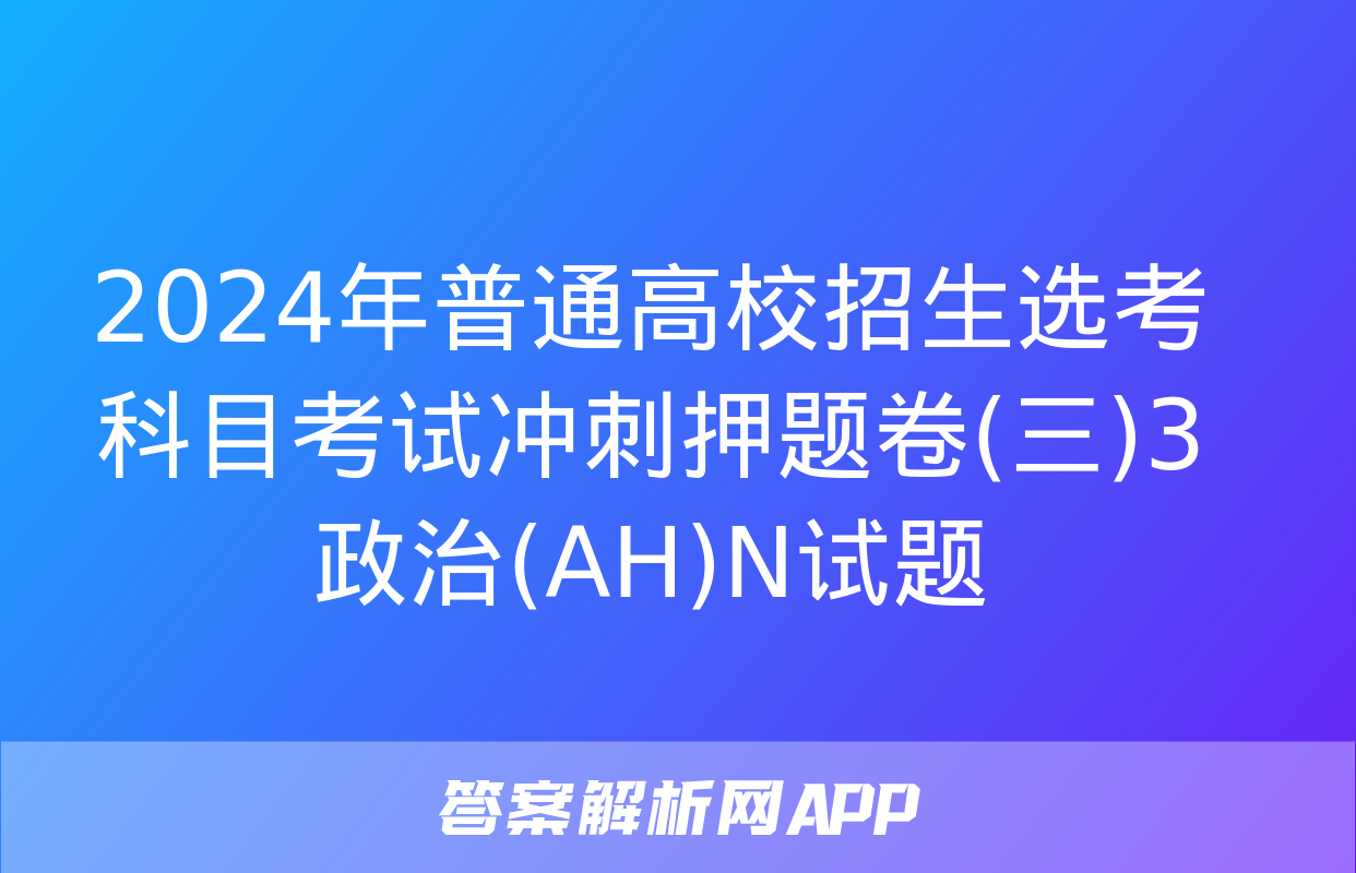 2024年普通高校招生选考科目考试冲刺押题卷(三)3政治(AH)N试题