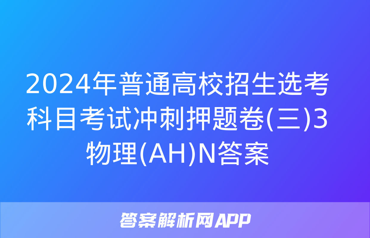 2024年普通高校招生选考科目考试冲刺押题卷(三)3物理(AH)N答案