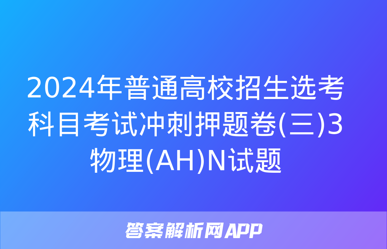 2024年普通高校招生选考科目考试冲刺押题卷(三)3物理(AH)N试题