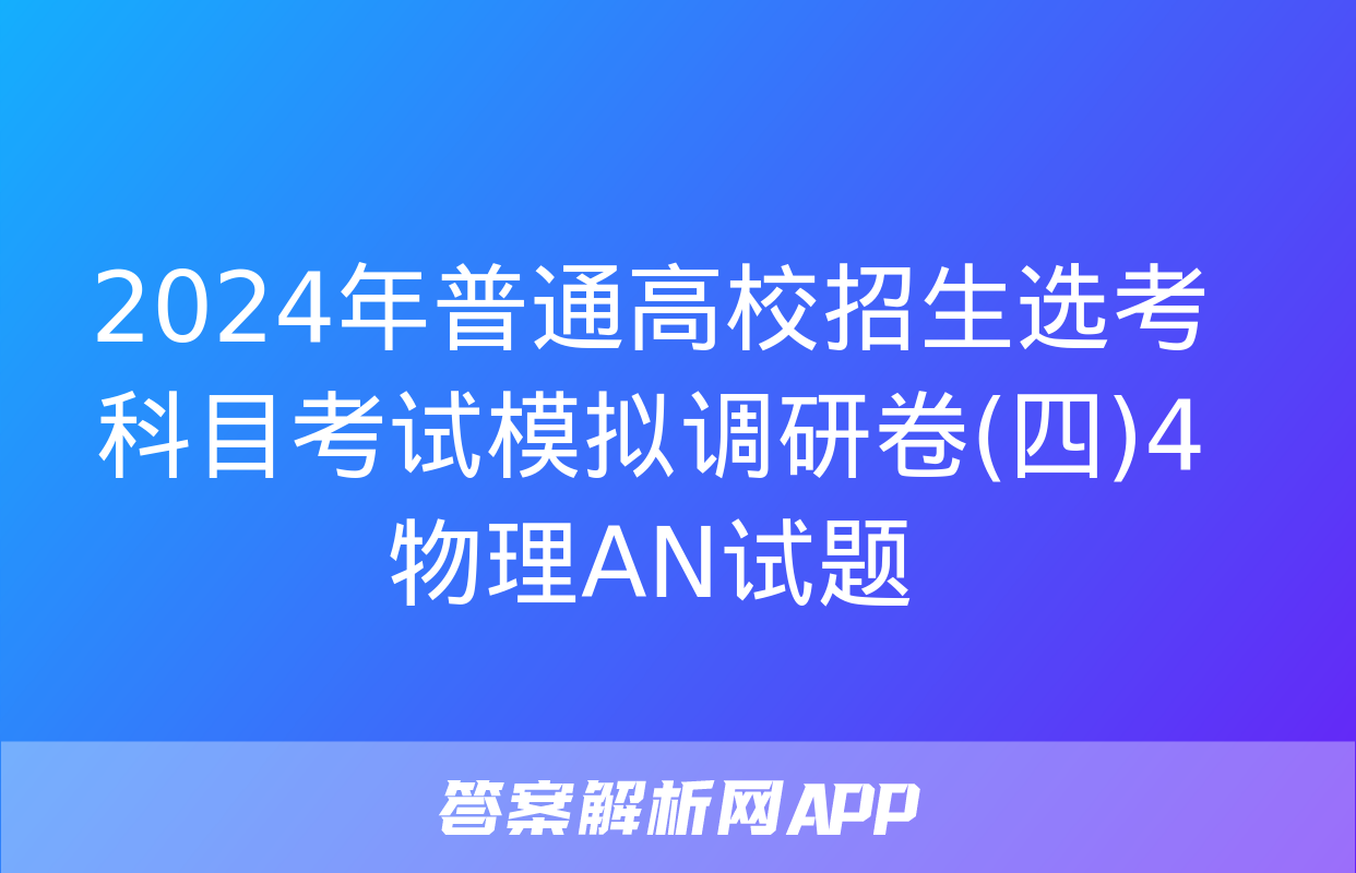 2024年普通高校招生选考科目考试模拟调研卷(四)4物理AN试题