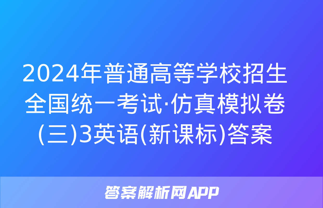 2024年普通高等学校招生全国统一考试·仿真模拟卷(三)3英语(新课标)答案