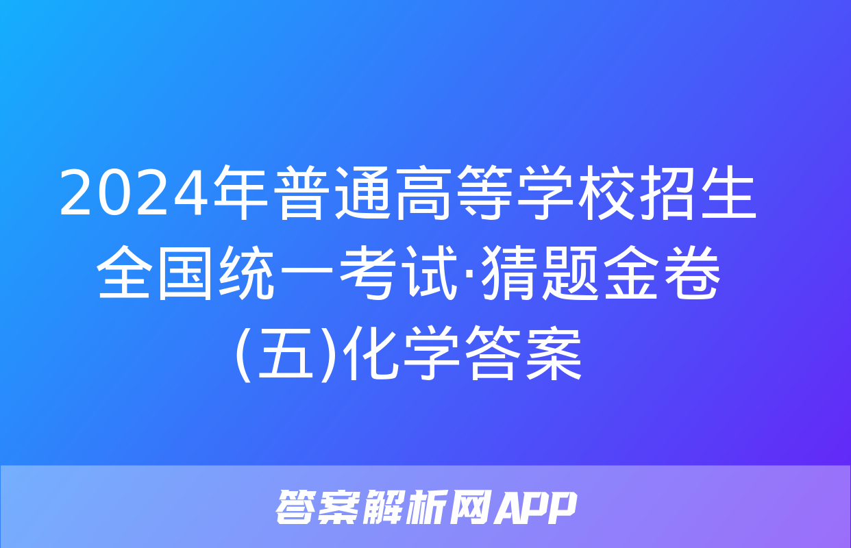 2024年普通高等学校招生全国统一考试·猜题金卷(五)化学答案