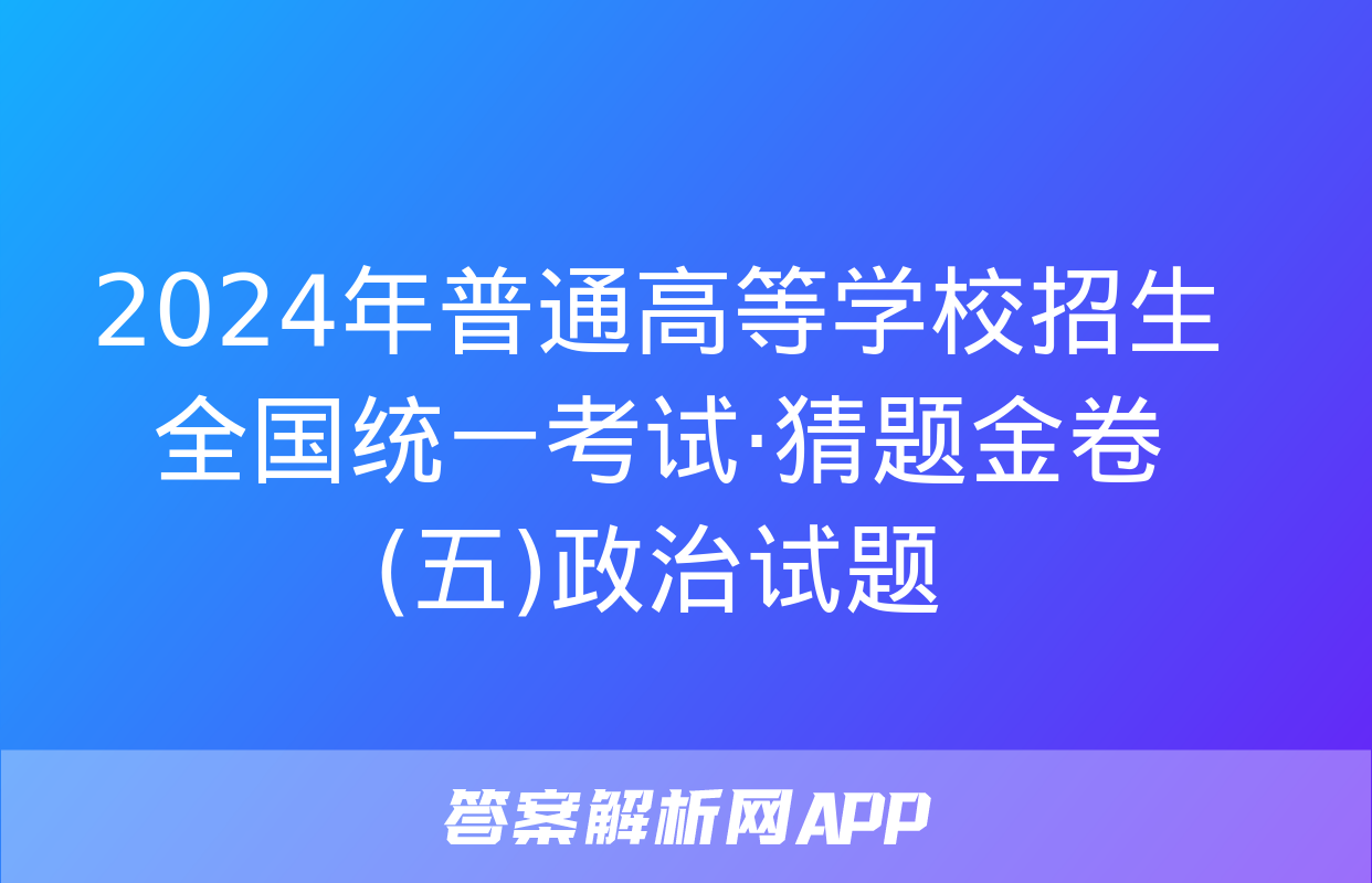 2024年普通高等学校招生全国统一考试·猜题金卷(五)政治试题