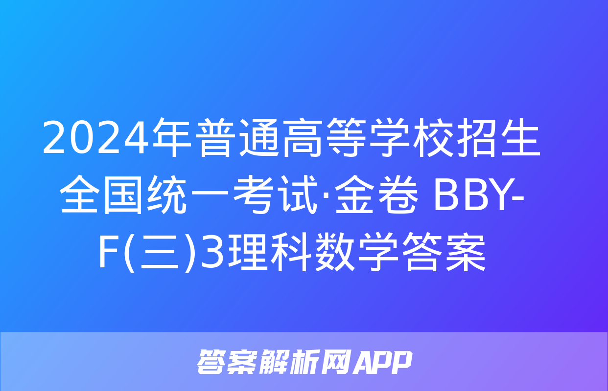 2024年普通高等学校招生全国统一考试·金卷 BBY-F(三)3理科数学答案