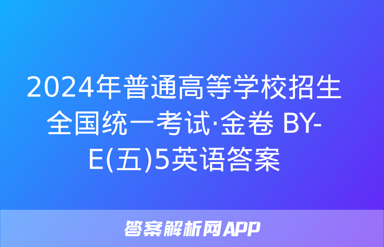 2024年普通高等学校招生全国统一考试·金卷 BY-E(五)5英语答案