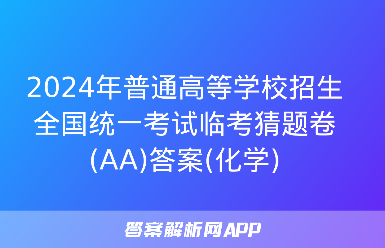 2024年普通高等学校招生全国统一考试临考猜题卷(AA)答案(化学)