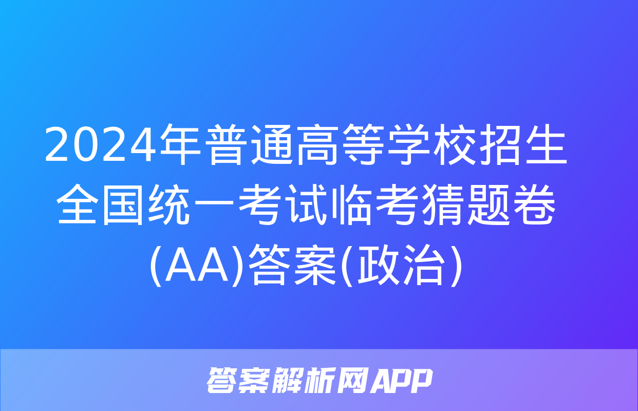 2024年普通高等学校招生全国统一考试临考猜题卷(AA)答案(政治)