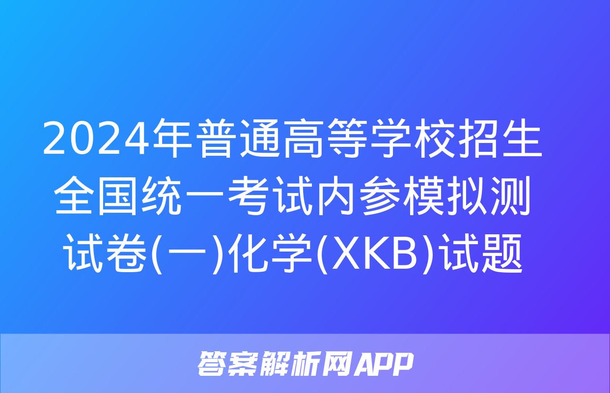 2024年普通高等学校招生全国统一考试内参模拟测试卷(一)化学(XKB)试题