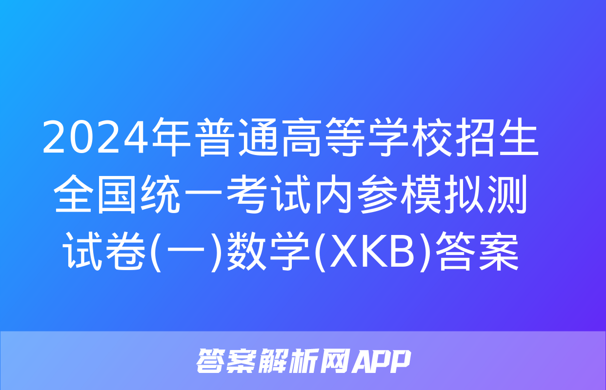 2024年普通高等学校招生全国统一考试内参模拟测试卷(一)数学(XKB)答案