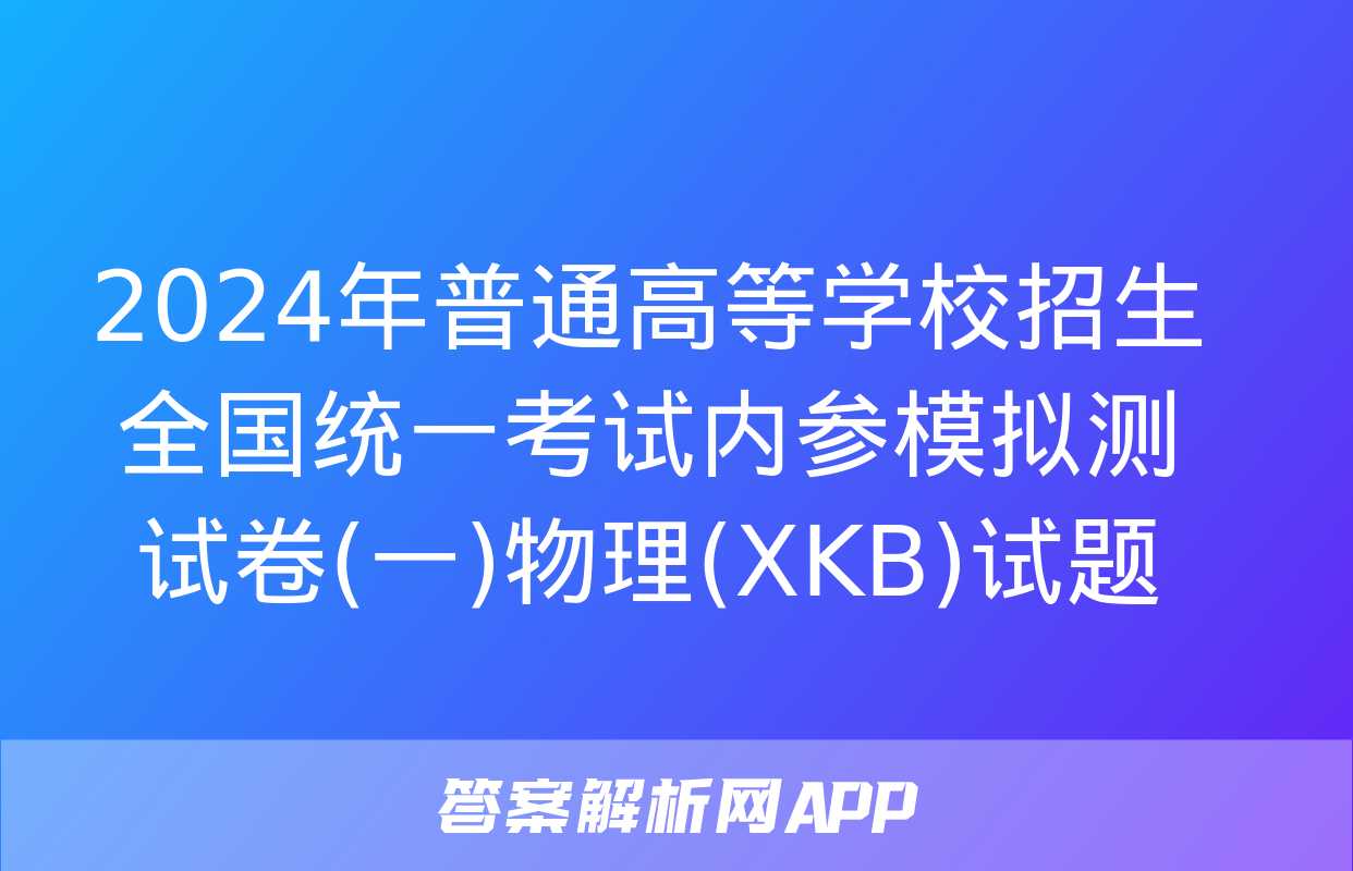 2024年普通高等学校招生全国统一考试内参模拟测试卷(一)物理(XKB)试题