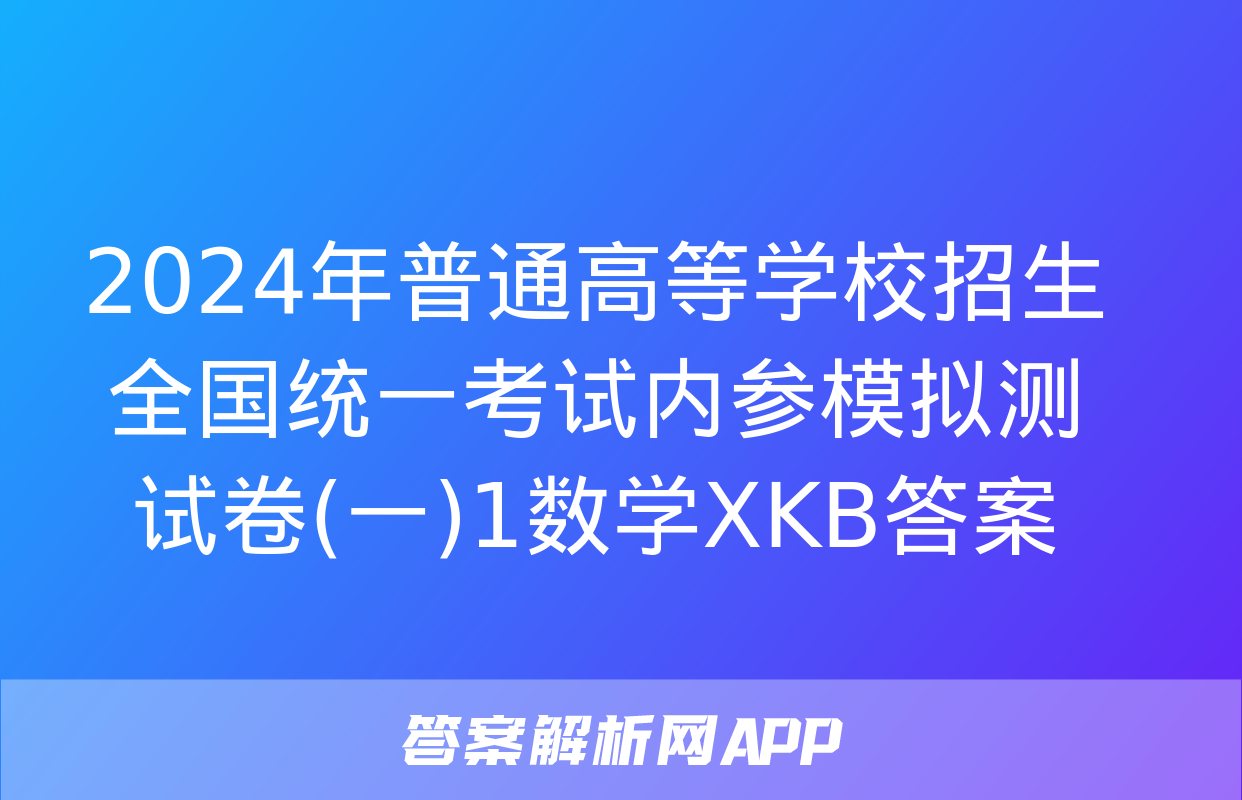 2024年普通高等学校招生全国统一考试内参模拟测试卷(一)1数学XKB答案