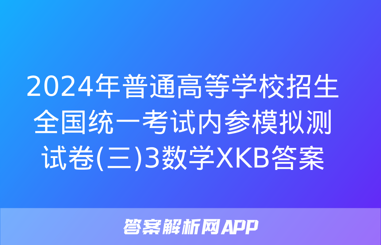 2024年普通高等学校招生全国统一考试内参模拟测试卷(三)3数学XKB答案