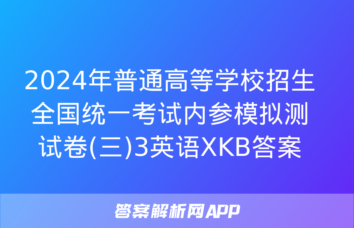 2024年普通高等学校招生全国统一考试内参模拟测试卷(三)3英语XKB答案